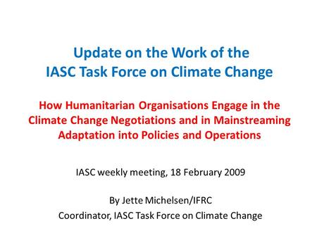 Update on the Work of the IASC Task Force on Climate Change How Humanitarian Organisations Engage in the Climate Change Negotiations and in Mainstreaming.