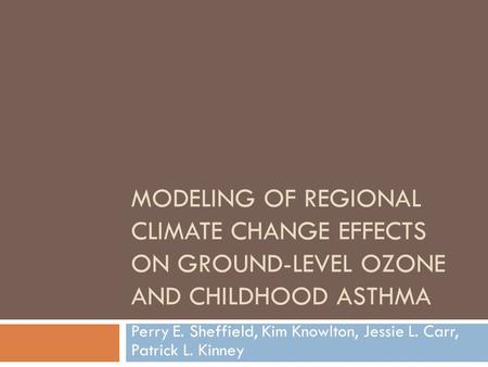 MODELING OF REGIONAL CLIMATE CHANGE EFFECTS ON GROUND-LEVEL OZONE AND CHILDHOOD ASTHMA Perry E. Sheffield, Kim Knowlton, Jessie L. Carr, Patrick L. Kinney.