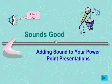 Sounds Good Adding Sound to Your Power Point Presentations Click icon.