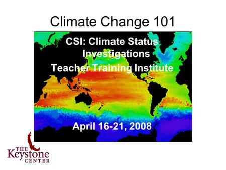 CSI: Climate Status Investigations Teacher Training Institute April 16-21, 2008 Climate Change 101.