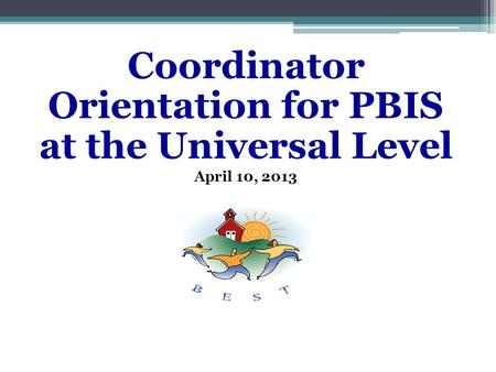 Coordinator Orientation for PBIS at the Universal Level April 10, 2013.