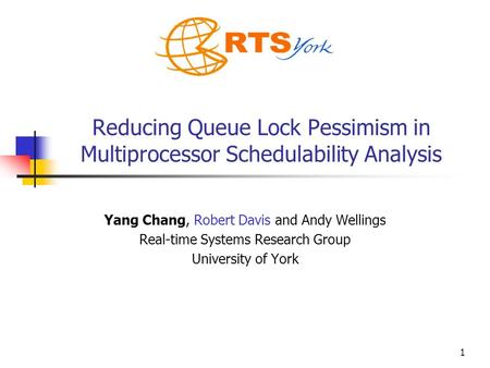 1 Reducing Queue Lock Pessimism in Multiprocessor Schedulability Analysis Yang Chang, Robert Davis and Andy Wellings Real-time Systems Research Group University.