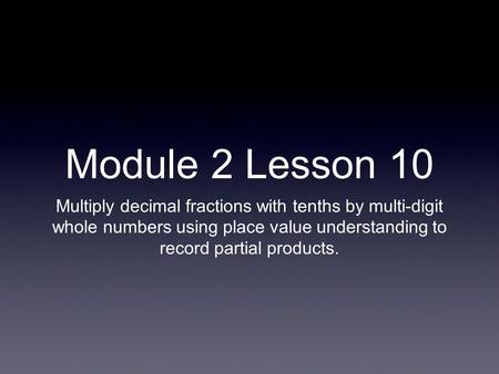 Module 2 Lesson 10 Multiply decimal fractions with tenths by multi-digit whole numbers using place value understanding to record partial products.