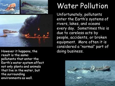 Water Pollution Unfortunately, pollutants enter the Earth ’ s systems of rivers, lakes, and oceans every day. Sometimes this is due to careless acts by.