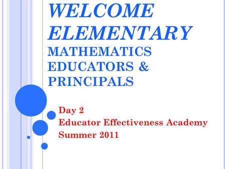 WELCOME ELEMENTARY MATHEMATICS EDUCATORS & PRINCIPALS Day 2 Educator Effectiveness Academy Summer 2011.