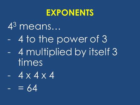 EXPONENTS 4 3 means… -4 to the power of 3 -4 multiplied by itself 3 times -4 x 4 x 4 -= 64.