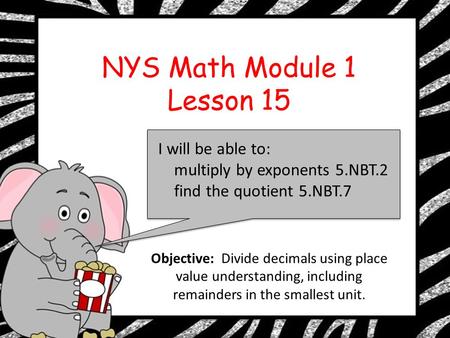 NYS Math Module 1 Lesson 15 I will be able to: multiply by exponents 5.NBT.2 find the quotient 5.NBT.7 Objective: Divide decimals using place value understanding,