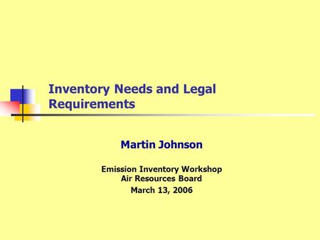 Inventory Needs and Legal Requirements Martin Johnson Emission Inventory Workshop Air Resources Board March 13, 2006.
