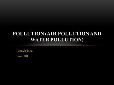 Lesnyh Inna From 8B POLLUTION (AIR POLLUTION AND WATER POLLUTION)