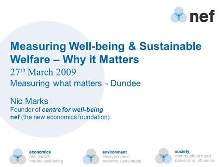 Measuring Well-being & Sustainable Welfare – Why it Matters 27 th March 2009 Measuring what matters - Dundee Nic Marks Founder of centre for well-being.