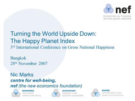 Turning the World Upside Down: The Happy Planet Index 3 rd International Conference on Gross National Happiness Bangkok 28 th November 2007 Nic Marks centre.