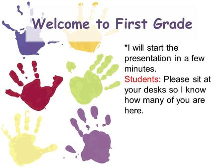 Welcome to First Grade *I will start the presentation in a few minutes. Students: Please sit at your desks so I know how many of you are here.