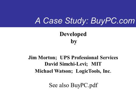 A Case Study: BuyPC.com Developed by Jim Morton; UPS Professional Services David Simchi-Levi; MIT Michael Watson; LogicTools, Inc. See also BuyPC.pdf.