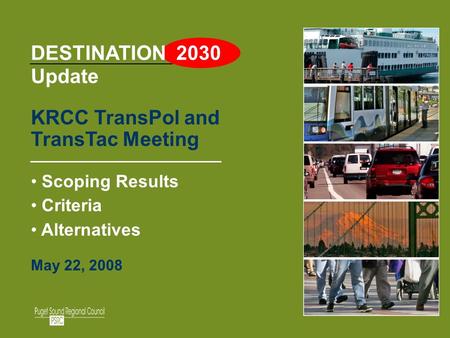 1 DESTINATION 2030 Update KRCC TransPol and TransTac Meeting Scoping Results Criteria Alternatives May 22, 2008.