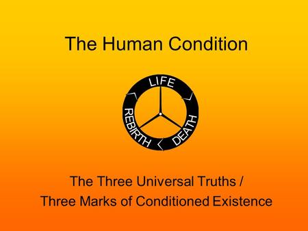 The Human Condition The Three Universal Truths / Three Marks of Conditioned Existence.