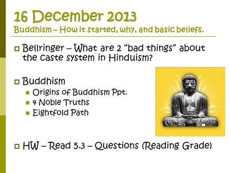 16 December 2013 Buddhism – How it started, why, and basic beliefs.  Bellringer – What are 2 “bad things” about the caste system in Hinduism?  Buddhism.