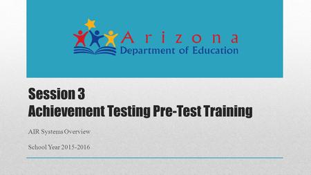 Session 3 Achievement Testing Pre-Test Training AIR Systems Overview School Year 2015-2016.