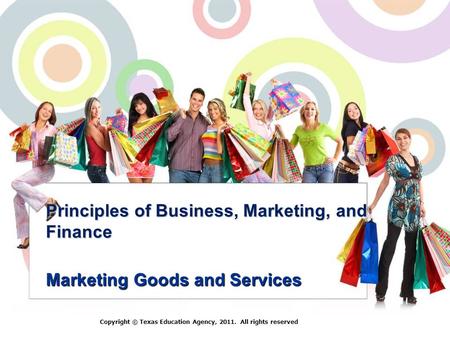 Principles of Business, Marketing, and Finance Marketing Goods and Services Copyright © Texas Education Agency, 2011. All rights reserved.
