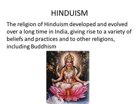 HINDUISM The religion of Hinduism developed and evolved over a long time in India, giving rise to a variety of beliefs and practices and to other religions,