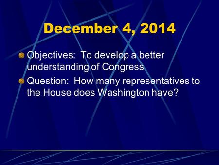 December 4, 2014 Objectives: To develop a better understanding of Congress Question: How many representatives to the House does Washington have?