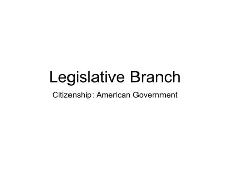 Legislative Branch Citizenship: American Government.