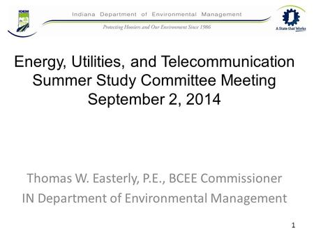 Energy, Utilities, and Telecommunication Summer Study Committee Meeting September 2, 2014 Thomas W. Easterly, P.E., BCEE Commissioner IN Department of.