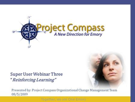 Together, we are One Emory Super User Webinar Three “Reinforcing Learning” Presented by: Project Compass Organizational Change Management Team 08/5/2009.