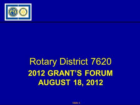 Slide 1 2012 GRANT’S FORUM AUGUST 18, 2012 Rotary District 7620.