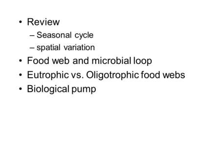 Review –Seasonal cycle –spatial variation Food web and microbial loop Eutrophic vs. Oligotrophic food webs Biological pump.