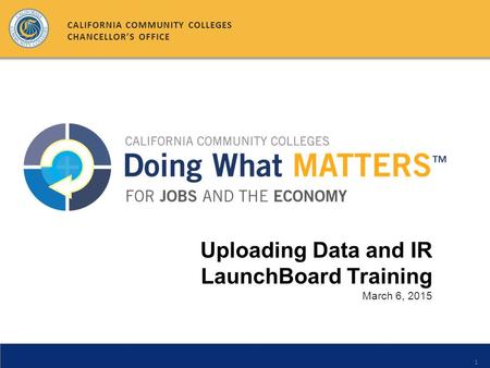 1 Uploading Data and IR LaunchBoard Training March 6, 2015 CALIFORNIA COMMUNITY COLLEGES CHANCELLOR’S OFFICE.