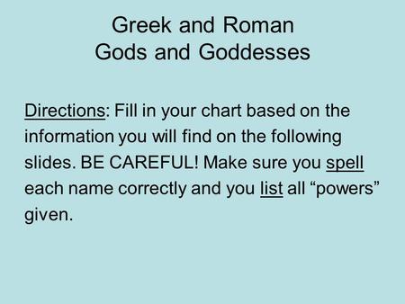 Greek and Roman Gods and Goddesses Directions: Fill in your chart based on the information you will find on the following slides. BE CAREFUL! Make sure.