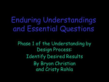 Enduring Understandings and Essential Questions Phase 1 of the Understanding by Design Process: Identify Desired Results By Bryon Christian and Cristy.
