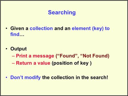 Searching Given a collection and an element (key) to find… Output –Print a message (“Found”, “Not Found) –Return a value (position of key ) Don’t modify.