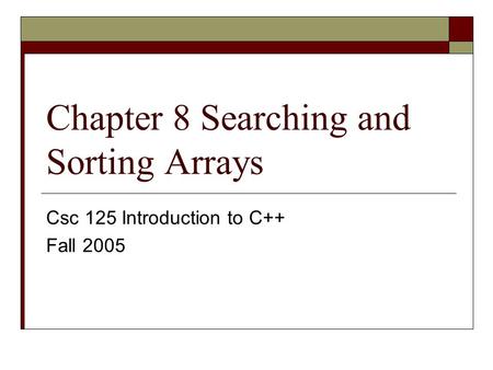 Chapter 8 Searching and Sorting Arrays Csc 125 Introduction to C++ Fall 2005.