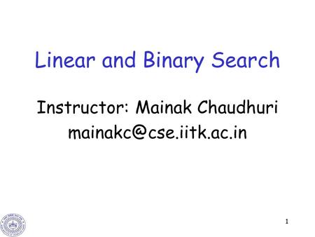 1 Linear and Binary Search Instructor: Mainak Chaudhuri