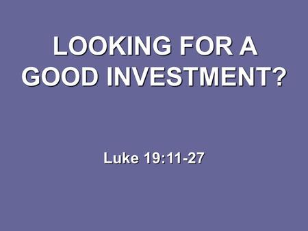 LOOKING FOR A GOOD INVESTMENT? Luke 19:11-27.