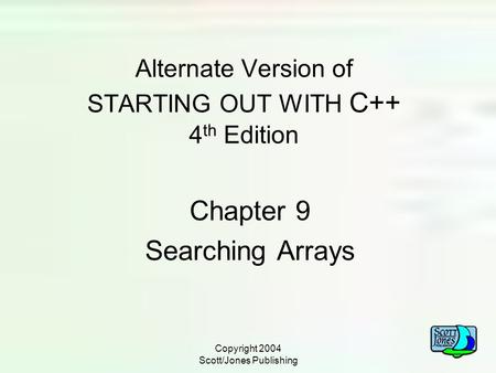 Copyright 2004 Scott/Jones Publishing Alternate Version of STARTING OUT WITH C++ 4 th Edition Chapter 9 Searching Arrays.