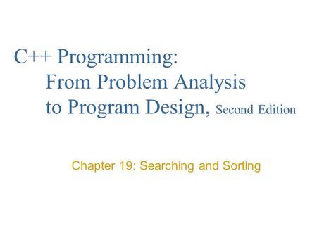C++ Programming: From Problem Analysis to Program Design, Second Edition Chapter 19: Searching and Sorting.