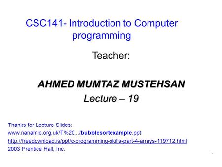 CSC141- Introduction to Computer programming Teacher: AHMED MUMTAZ MUSTEHSAN Lecture – 19 Thanks for Lecture Slides: www.nanamic.org.uk/T%20.../bubblesortexample.ppt.