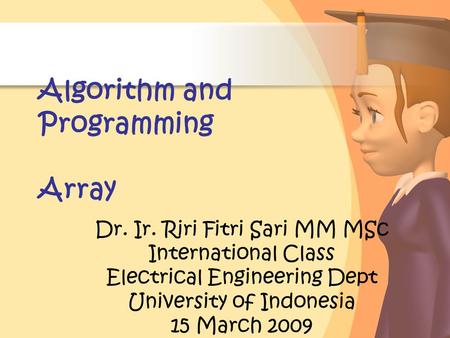 Algorithm and Programming Array Dr. Ir. Riri Fitri Sari MM MSc International Class Electrical Engineering Dept University of Indonesia 15 March 2009.