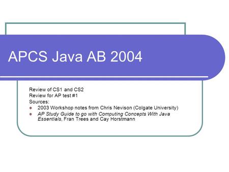 APCS Java AB 2004 Review of CS1 and CS2 Review for AP test #1 Sources: 2003 Workshop notes from Chris Nevison (Colgate University) AP Study Guide to go.