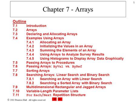  2002 Prentice Hall. All rights reserved. 1 Chapter 7 - Arrays Outline 7.1Introduction 7.2 Arrays 7.3 Declaring and Allocating Arrays 7.4 Examples Using.