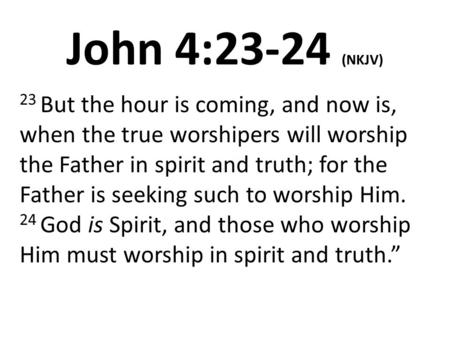 John 4:23-24 (NKJV) 23 But the hour is coming, and now is, when the true worshipers will worship the Father in spirit and truth; for the Father is seeking.