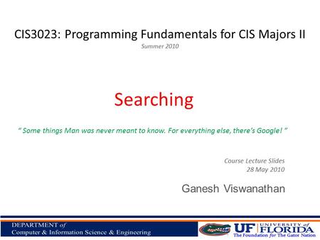 CIS3023: Programming Fundamentals for CIS Majors II Summer 2010 Ganesh Viswanathan Searching Course Lecture Slides 28 May 2010 “ Some things Man was never.