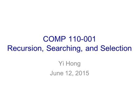 COMP 110-001 Recursion, Searching, and Selection Yi Hong June 12, 2015.