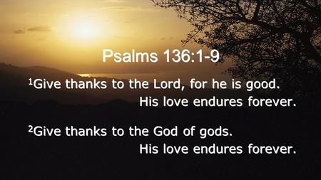 Psalms 136:1-9 1 Give thanks to the Lord, for he is good. His love endures forever. 2 Give thanks to the God of gods. His love endures forever. 1 Give.
