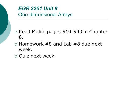 EGR 2261 Unit 8 One-dimensional Arrays  Read Malik, pages 519-549 in Chapter 8.  Homework #8 and Lab #8 due next week.  Quiz next week.