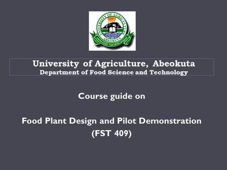 Course guide on Food Plant Design and Pilot Demonstration (FST 409) University of Agriculture, Abeokuta Department of Food Science and Technology.