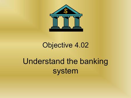 Objective 4.02 Understand the banking system Classification of financial institutions.