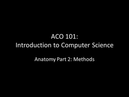 ACO 101: Introduction to Computer Science Anatomy Part 2: Methods.